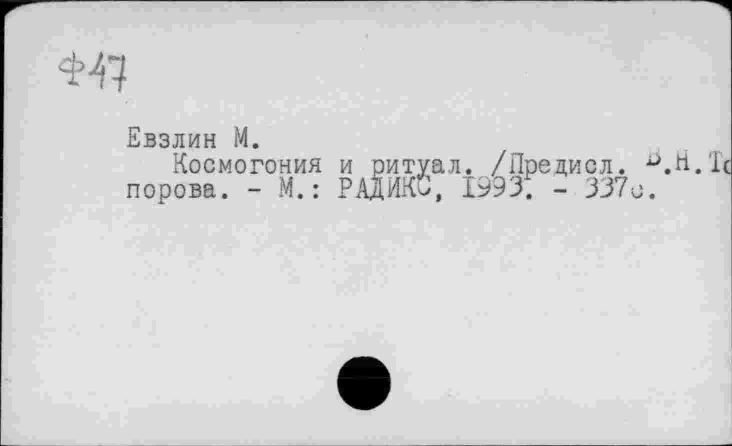 ﻿Евзлин М.
Космогония и порова. - М. : РА;
ритуал. /Предиол. ЇЖО, 1993. - 337